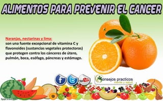 Naranjas, nectarinas y lima:
son una fuente excepcional de vitamina C y
flavonoides (sustancias vegetales protectoras)
que protegen contra los cánceres de útero,
pulmón, boca, esófago, páncreas y estómago.
 