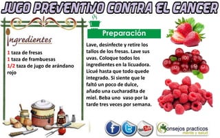 1 taza de fresas
1 taza de frambuesas
1/2 taza de jugo de arándano
rojo
Lave, desinfecte y retire los
tallos de los fresas. Lave sus
uvas. Coloque todos los
ingredientes en la licuadora.
Licué hasta que todo quede
integrado. Si siente que le
faltó un poco de dulce,
añado una cucharadita de
miel. Beba uno vaso por la
tarde tres veces por semana.
 