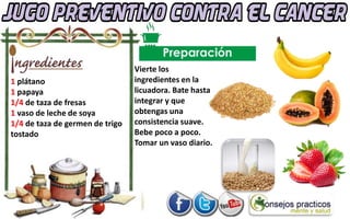 1 plátano
1 papaya
1/4 de taza de fresas
1 vaso de leche de soya
1/4 de taza de germen de trigo
tostado
Vierte los
ingredientes en la
licuadora. Bate hasta
integrar y que
obtengas una
consistencia suave.
Bebe poco a poco.
Tomar un vaso diario.
 
