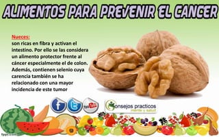 Nueces:
son ricas en fibra y activan el
intestino. Por ello se las considera
un alimento protector frente al
cáncer especialmente el de colon.
Además, contienen selenio cuya
carencia también se ha
relacionado con una mayor
incidencia de este tumor
 