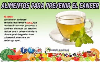 Té verde:
contiene un poderoso
antioxidante llamado EGCG, que
los científicos creen que ayuda a
combatir el cáncer. Los estudios
indican que al beber té verde se
disminuye el riesgo de cáncer
colorrectal, de mama, de
estómago y piel.
 