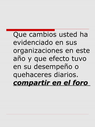 Que cambios usted ha
evidenciado en sus
organizaciones en este
año y que efecto tuvo
en su desempeño o
quehaceres diarios.
compartir en el forocompartir en el foro
 