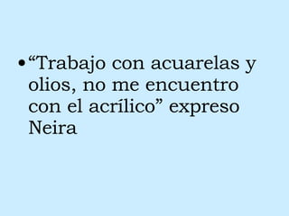 “ Trabajo con acuarelas y olios, no me encuentro con el acrílico” expreso Neira 