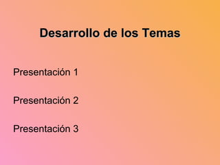 Desarrollo de los Temas Presentación 1 Presentación 2 Presentación 3 