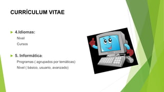 CURRÍCULUM VITAE
 4.Idiomas:
Nivel
Cursos
 5. Informática:
Programas ( agrupados por temáticas)
Nivel ( básico, usuario, avanzado)
 