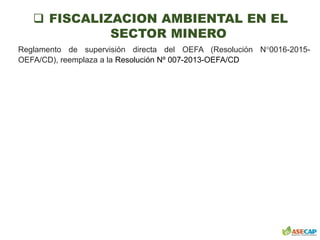  FISCALIZACION AMBIENTAL EN EL
SECTOR MINERO
Reglamento de supervisión directa del OEFA (Resolución N°0016-2015-
OEFA/CD), reemplaza a la Resolución Nº 007-2013-OEFA/CD
 