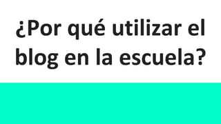 ¿Por qué utilizar el
blog en la escuela?
 