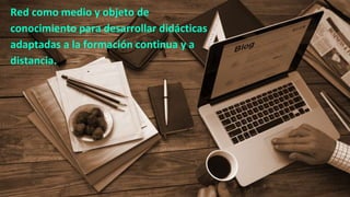 Red como medio y objeto de
conocimiento para desarrollar didácticas
adaptadas a la formación continua y a
distancia.
 