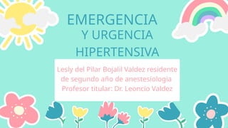 EMERGENCIA
Lesly del Pilar Bojalil Valdez residente
de segundo año de anestesiologia
Profesor titular: Dr. Leoncio Valdez
Y URGENCIA
HIPERTENSIVA
 
