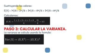 Sustituyendo los valores:
E(X) = 1•1/6 + 2•1/6 + 3•1/6 + 4•1/6 + 5•1/6 + 6•1/6
Calculamos:
PASO 3: CALCULAR LA VARIANZA.
La varianza se calcula usando la formula:
 