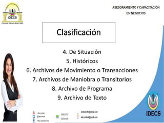 4. De Situación
5. Históricos
6. Archivos de Movimiento o Transacciones
7. Archivos de Maniobra o Transitorios
8. Archivo de Programa
9. Archivo de Texto
Clasificación
 