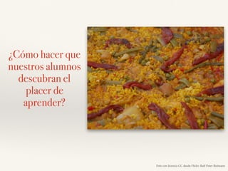 ¿Cómo hacer que
nuestros alumnos
descubran el
placer de
aprender?
Foto con licencia CC desde Flickr: Ralf Peter Reimann
 