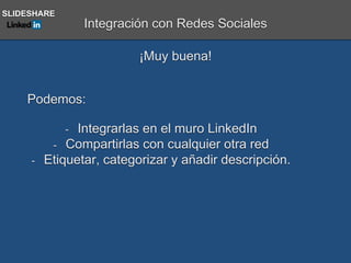 Integración con Redes Sociales
¡Muy buena!
- Integrarlas en el muro LinkedIn
- Compartirlas con cualquier otra red
- Etiquetar, categorizar y añadir descripción.
Podemos:
SLIDESHARE
 