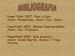 Power Point 2007. Paso a Paso Autor: Preppernau, Joan / Cox, Joyce PowerPoint 2007. Manual Imprescindible  Autor: Paz, Francisco PowerPoint 2007. Guía practica  Autor: Conde Martín, Aurora / Trigo, Vicente  BIBLIOGRAFIA 