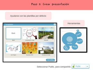 Paso 3: Crear presentación



Ayudarse con las plantillas por defecto


                                                            Herramientas




                            Seleccionar Public, para compartirlo
 