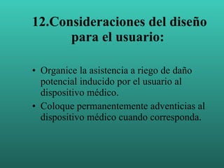 12.Consideraciones  del diseño para el usuario:   Organice la asistencia a riego de daño potencial inducido por el usuario al dispositivo médico. Coloque permanentemente adventicias al dispositivo médico cuando corresponda. 