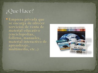 Empresa privada que se encarga de ofrecer servicios de venta de material educativo (enciclopedias, folletos, manuales, material interactivo de aprendizaje, multimedia, etc..) 