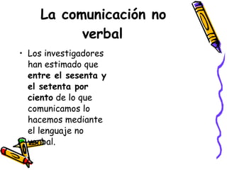 La comunicación no verbal Los investigadores han estimado que  entre el sesenta y el setenta por ciento  de lo que comunicamos lo hacemos mediante el lenguaje no verbal. 
