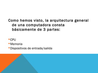 Como hemos visto, la arquitectura general
de una computadora consta
básicamente de 3 partes:
CPU
Memoria
Dispositivos de entrada/salida
 