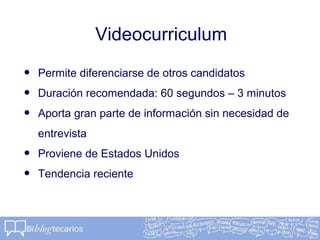 Videocurriculum
• Permite diferenciarse de otros candidatos
• Duración recomendada: 60 segundos – 3 minutos
• Aporta gran parte de información sin necesidad de
entrevista
• Proviene de Estados Unidos
• Tendencia reciente
 