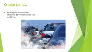 Creado como…
 Medida para disminuir las
emisiones de contaminantes a la
atmósfera
 