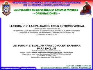 La Evaluación del Aprendizaje en Entornos Virtuales
              - - ORIENTACIONES - -




                                                   Curso de perfeccionamiento:
                     Docencia universitaria en entornos virtuales de aprendizaje
 
