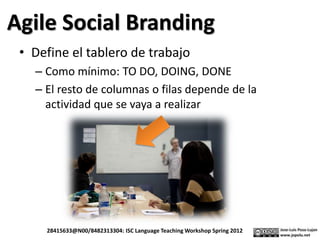 Agile Social Branding
• Define el tablero de trabajo
– Como mínimo: TO DO, DOING, DONE
– El resto de columnas o filas depende de la
actividad que se vaya a realizar
28415633@N00/8482313304: ISC Language Teaching Workshop Spring 2012
 