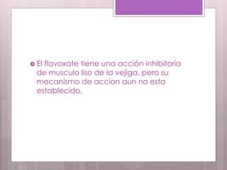  El flavoxate tiene una acción inhibitoria
de musculo liso de la vejiga, pero su
mecanismo de accion aun no esta
establecido,
 