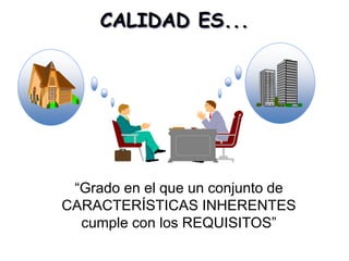 CALIDAD ES...
“Grado en el que un conjunto de
CARACTERÍSTICAS INHERENTES
cumple con los REQUISITOS”
 