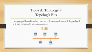 Tipos de Topologías!
Topología Bus
• La topología Bus o Lineal en cuanto a redes consta de un cable largo al cual
se le van conectando las computadoras.
 