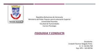 República Bolivariana de Venezuela
Ministerio del Poder Popular para la educación Superior
Universidad Yacambu
Facultad de Humanidades
Carrera Psicología
FISIOLOGIA Y CONDUCTA
Estudiante:
Crisbeth Yosimar Delgado Pinto.
C.I. V- 26.943.758
Exp: HPS – 163-00746
 