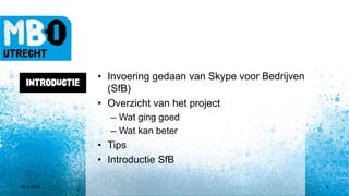 10-3-2016 2
INTRODUCTIE
• Invoering gedaan van Skype voor Bedrijven
(SfB)
• Overzicht van het project
– Wat ging goed
– Wat kan beter
• Tips
• Introductie SfB
 