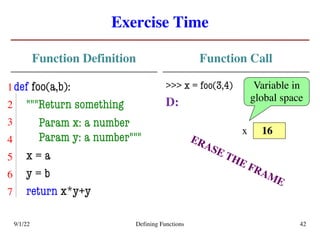 Exercise Time
Function Definition
def foo(a,b):
"""Return something
Param x: a number
Param y: a number"""
x = a
y = b
return x*y+y
Function Call
>>> x = foo(3,4)
D:
9/1/22 Defining Functions 42
16
x
ERASE THE FRAME
Variable in
global space
5
6
7
4
3
2
1
 