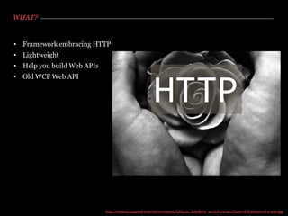 WHAT?


• Framework embracing HTTP
• Lightweight
• Help you build Web APIs
• Old WCF Web API


                                                       HTTP

                            http://content.snapixel.com/serve-content/EBS1/m_litleskare_a07fc8179790/Photo-of-Embrace-of-a-rose.jpg
 
