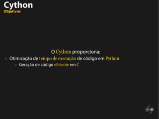 Cython
Objetivos
O Cython proporciona:
Otimização de tempo de execução de código em Python
Geração de código eficiente em C
 