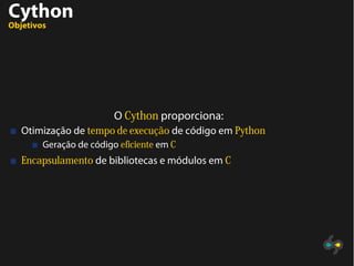 Cython
Objetivos
O Cython proporciona:
Otimização de tempo de execução de código em Python
Geração de código eficiente em C
Encapsulamento de bibliotecas e módulos em C
 