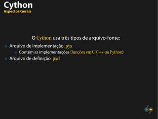 Cython
Aspectos Gerais
O Cython usa três tipos de arquivo-fonte:
Arquivo de implementação .pyx
Contém as implementações (funções em C, C++ ou Python)
Arquivo de definição .pxd
 