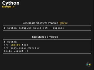 Cython
Exemplo (3)
Criação da biblioteca (módulo Python)
$ python setup.py build_ext --inplace
Executando o módulo
$ python
>>> import test
>>> test.hello_world ()
Hello World! :)
 