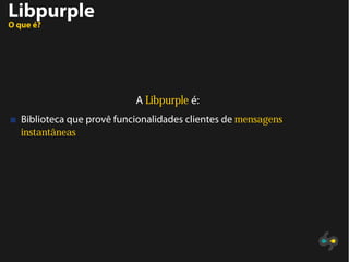 Libpurple
O que é?
A Libpurple é:
Biblioteca que provê funcionalidades clientes de mensagens
instantâneas
 
