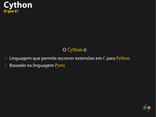 Cython
O que é?
O Cython é:
Linguagem que permite escrever extensões em C para Python
Baseado na linguagem Pyrex
 