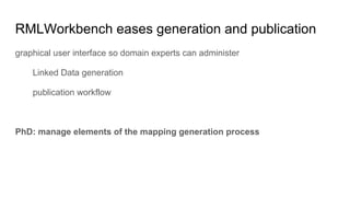 RMLWorkbench eases generation and publication
graphical user interface so domain experts can administer
Linked Data generation
publication workflow
PhD: manage elements of the mapping generation process
 