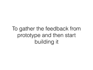 To gather the feedback from
prototype and then start
building it
 