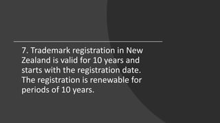 7. Trademark registration in New
Zealand is valid for 10 years and
starts with the registration date.
The registration is renewable for
periods of 10 years.
 
