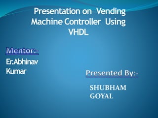 Presentation on Vending
Machine Controller Using
VHDL
Er.Abhinav
Kumar
SHUBHAM
GOYAL
 