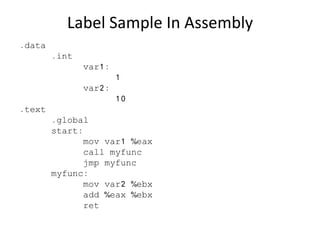 Label Sample In Assembly
.data
.int
var1:
1
var2:
10
.text
.global
start:
mov var1 %eax
call myfunc
jmp myfunc
myfunc:
mov var2 %ebx
add %eax %ebx
ret
 