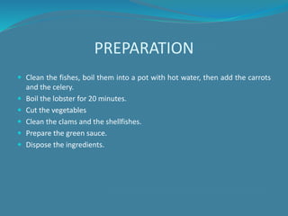 PREPARATION
 Clean the fishes, boil them into a pot with hot water, then add the carrots
and the celery.
 Boil the lobster for 20 minutes.
 Cut the vegetables
 Clean the clams and the shellfishes.
 Prepare the green sauce.
 Dispose the ingredients.
 