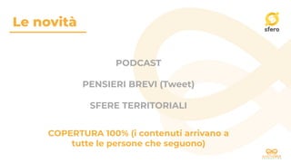 Le novità
COPERTURA 100% (i contenuti arrivano a
tutte le persone che seguono)
PODCAST
PENSIERI BREVI (Tweet)
SFERE TERRITORIALI
 