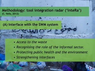 (A) Interface with the SWM system
• Access to the waste
• Recognising the role of the informal sector.
• Protecting public health and the environment
• Strengthening interfaces
Methodology: tool integration radar (‘InteRa’)
(C. Velis, 2012)
 