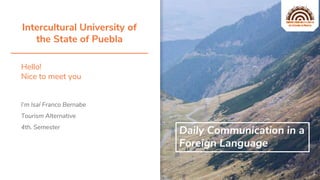 Hello!
Nice to meet you
1
I’m Isaí Franco Bernabe
Tourism Alternative
4th. Semester
Intercultural University of
the State of Puebla
Daily Communication in a
Foreign Language
 