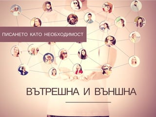 ВЪТРЕШНА И ВЪНШНА
ПИСАНЕТО КАТО НЕОБХОДИМОСТ
 